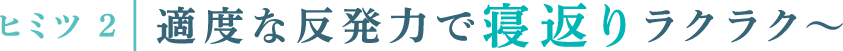 ヒミツ2 適度な反発力で寝返りラクラク～